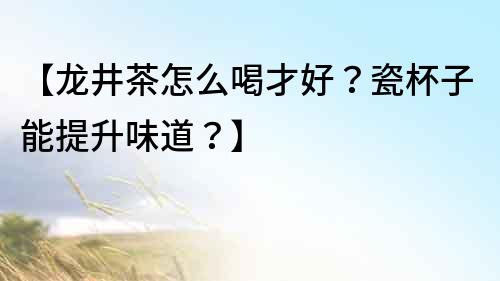 【龙井茶怎么喝才好？瓷杯子能提升味道？】