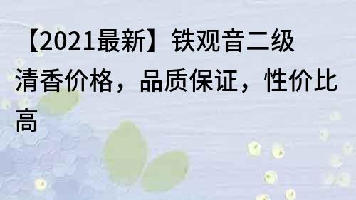 【2021最新】铁观音二级清香价格，品质保证，性价比高