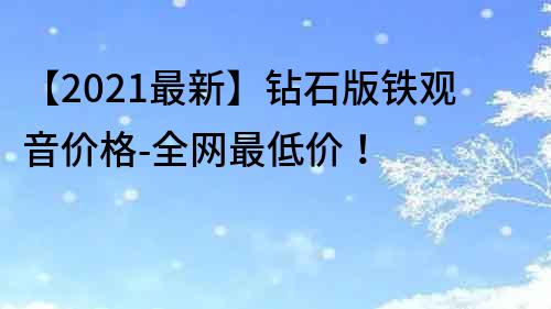 【2022最新】钻石版铁观音价格-全网最低价！