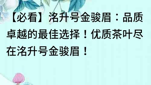 【必看】洺升号金骏眉：品质卓越的最佳选择！优质茶叶尽在洺升号金骏眉！