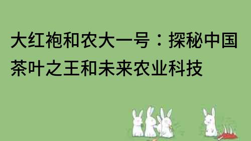 大红袍和农大一号：探秘中国茶叶之王和未来农业科技