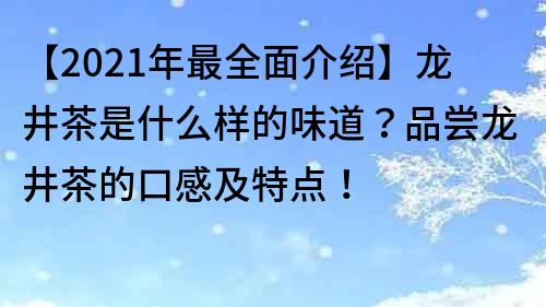 【2021年最全面介绍】龙井茶是什么样的味道？品尝龙井茶的口感及特点！