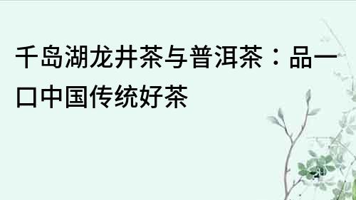 千岛湖龙井茶与普洱茶：品一口中国传统好茶