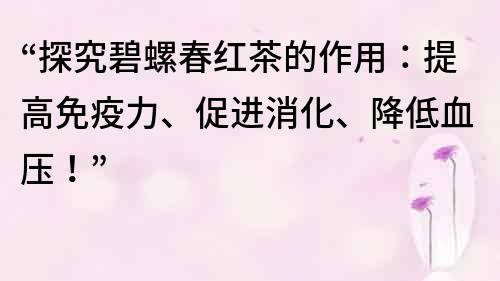 “探究碧螺春红茶的作用：提高免疫力、促进消化、降低血压！”