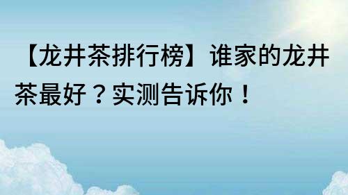 【龙井茶排行榜】谁家的龙井茶最好？实测告诉你！