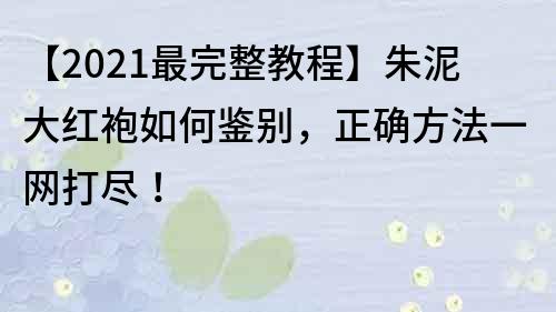 【2021最完整教程】朱泥大红袍如何鉴别，正确方法一网打尽！