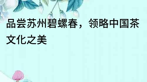 品尝苏州碧螺春，领略中国茶文化之美