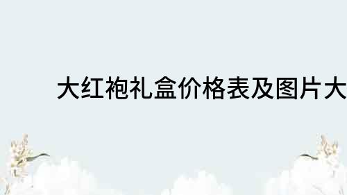 大红袍礼盒价格表及图片大全