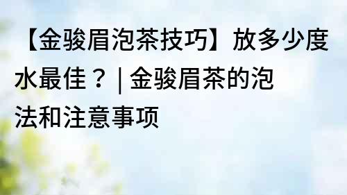 【金骏眉泡茶技巧】放多少度水最佳？ | 金骏眉茶的泡法和注意事项