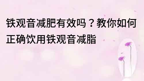 铁观音减肥有效吗？教你如何正确饮用铁观音减脂