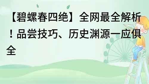 【碧螺春四绝】全网最全解析！品尝技巧、历史渊源一应俱全