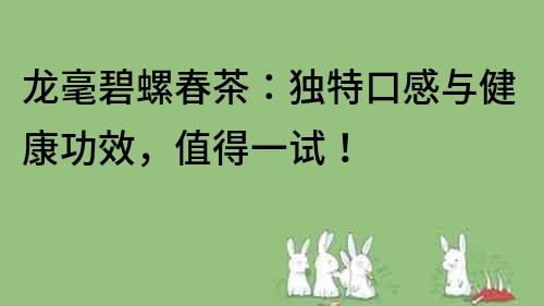 龙毫碧螺春茶：独特口感与健康功效，值得一试！