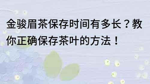 金骏眉茶保存时间有多长？教你正确保存茶叶的方法！