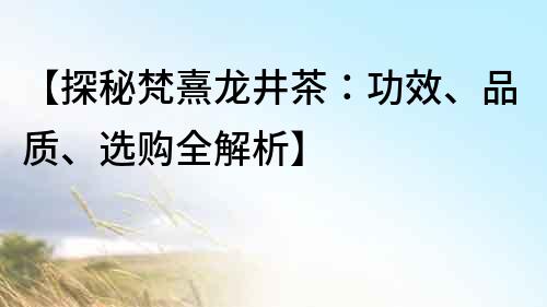 【探秘梵熹龙井茶：功效、品质、选购全解析】