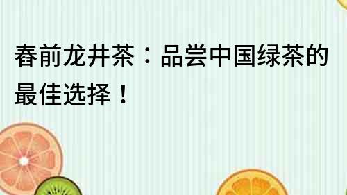 舂前龙井茶：品尝中国绿茶的最佳选择！