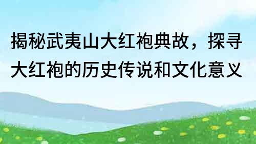 揭秘武夷山大红袍典故，探寻大红袍的历史传说和文化意义