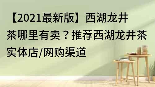 【2021最新版】西湖龙井茶哪里有卖？推荐西湖龙井茶实体店/网购渠道