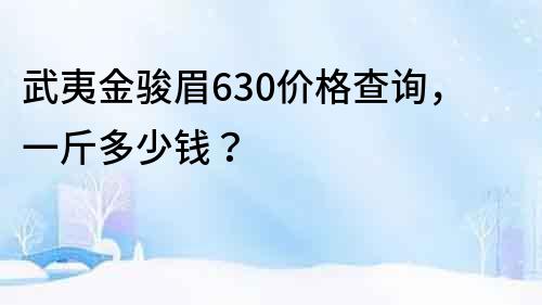 武夷金骏眉630价格查询，一斤多少钱？