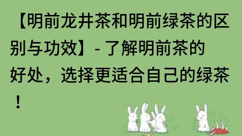 【明前龙井茶和明前绿茶的区别与功效】- 了解明前茶的好处，选择更适合自己的绿茶！