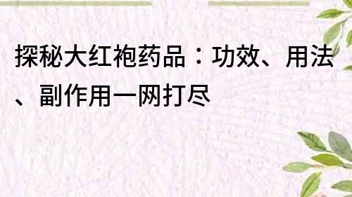 探秘大红袍药品：功效、用法、副作用一网打尽