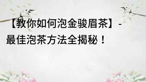 【教你如何泡金骏眉茶】- 最佳泡茶方法全揭秘！