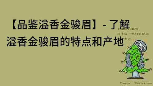 【品鉴溢香金骏眉】- 了解溢香金骏眉的特点和产地