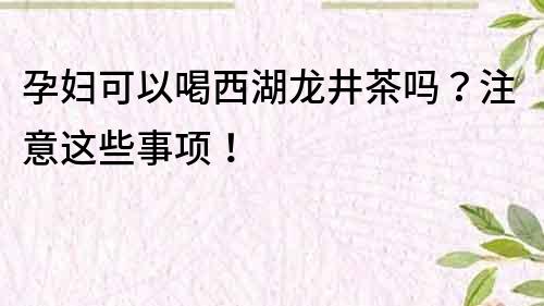 孕妇可以喝西湖龙井茶吗？注意这些事项！