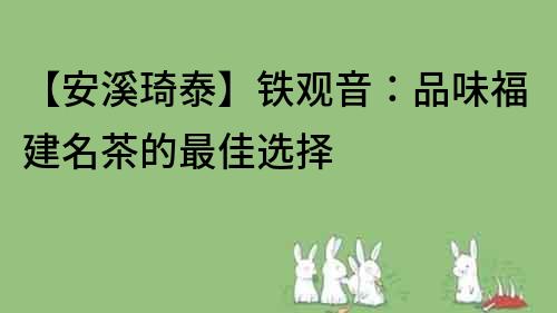 【安溪琦泰】铁观音：品味福建名茶的最佳选择