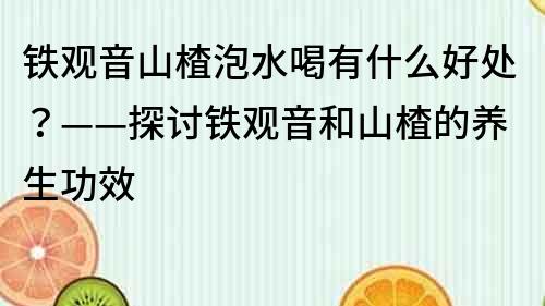 铁观音山楂泡水喝有什么好处？——探讨铁观音和山楂的养生功效