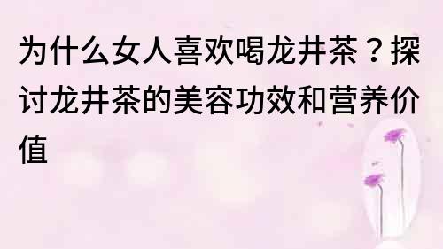 为什么女人喜欢喝龙井茶？探讨龙井茶的美容功效和营养价值