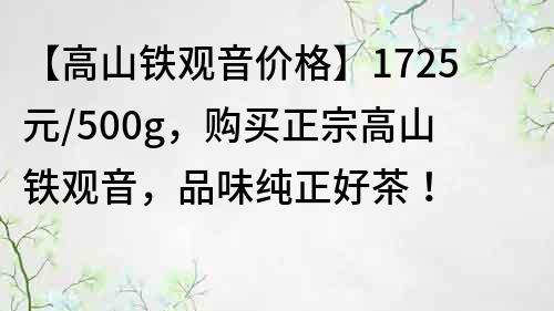 【高山铁观音价格】1725元/500g，购买正宗高山铁观音，品味纯正好茶！