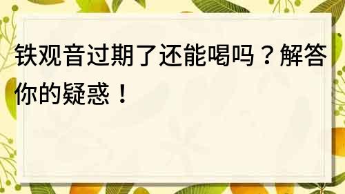 铁观音过期了还能喝吗？解答你的疑惑！