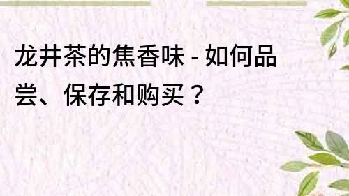 龙井茶的焦香味 - 如何品尝、保存和购买？