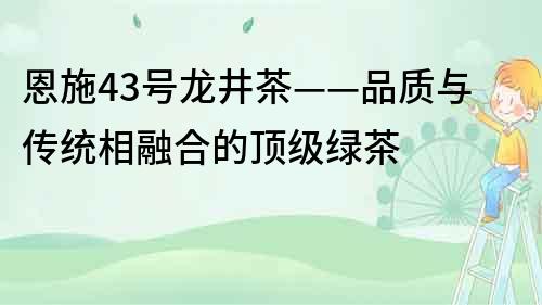 恩施43号龙井茶——品质与传统相融合的顶级绿茶