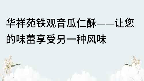 华祥苑铁观音瓜仁酥——让您的味蕾享受另一种风味