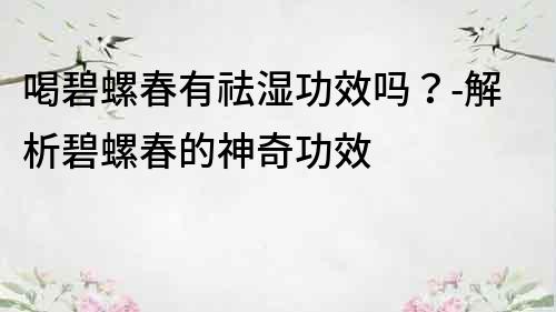 喝碧螺春有祛湿功效吗？-解析碧螺春的神奇功效