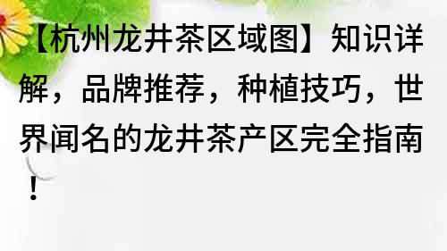 【杭州龙井茶区域图】知识详解，品牌推荐，种植技巧，世界闻名的龙井茶产区完全指南！