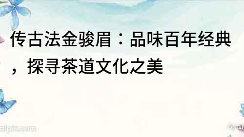 传古法金骏眉：品味百年经典，探寻茶道文化之美