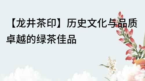 【龙井茶印】历史文化与品质卓越的绿茶佳品