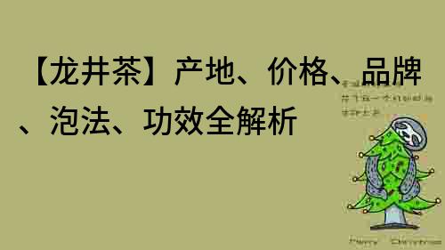 【龙井茶】产地、价格、品牌、泡法、功效全解析