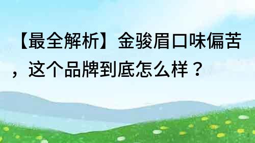 【最全解析】金骏眉口味偏苦，这个品牌到底怎么样？