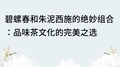 碧螺春和朱泥西施的绝妙组合：品味茶文化的完美之选