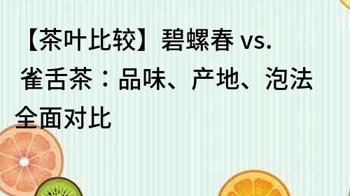 【茶叶比较】碧螺春 vs. 雀舌茶：品味、产地、泡法全面对比