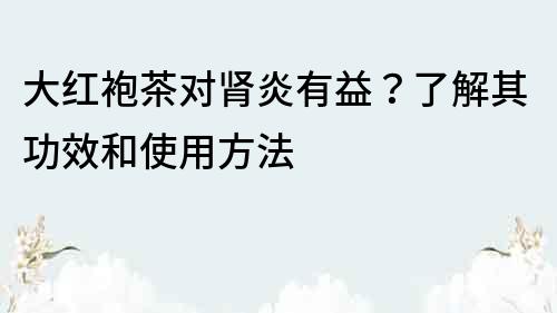 大红袍茶对肾炎有益？了解其功效和使用方法