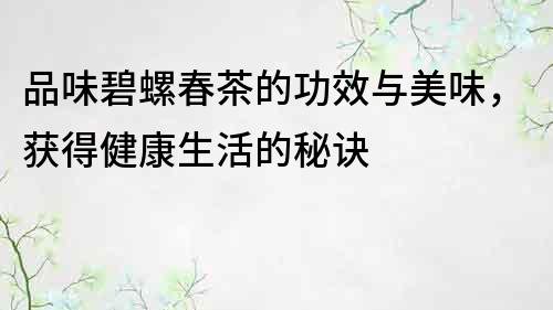 品味碧螺春茶的功效与美味，获得健康生活的秘诀