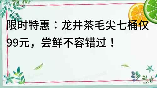 限时特惠：龙井茶毛尖七桶仅99元，尝鲜不容错过！