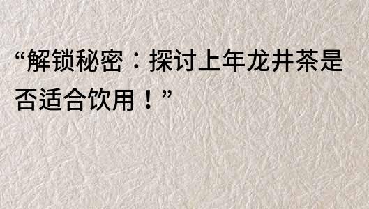 “解锁秘密：探讨上年龙井茶是否适合饮用！”