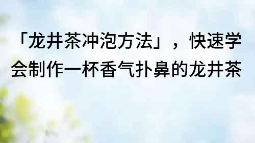 「龙井茶冲泡方法」，快速学会制作一杯香气扑鼻的龙井茶