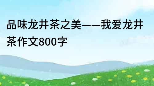 品味龙井茶之美——我爱龙井茶作文800字