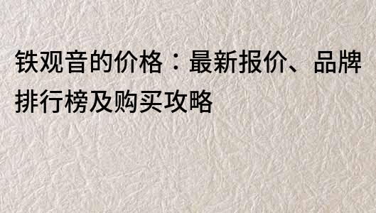 铁观音的价格：最新报价、品牌排行榜及购买攻略